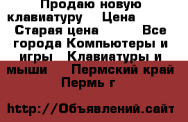 “Продаю новую клавиатуру“ › Цена ­ 500 › Старая цена ­ 750 - Все города Компьютеры и игры » Клавиатуры и мыши   . Пермский край,Пермь г.